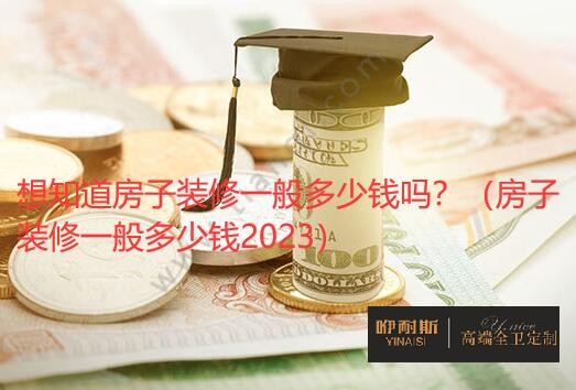 想知道房子裝修一般多少錢嗎？（房子裝修一般多少錢2023）
